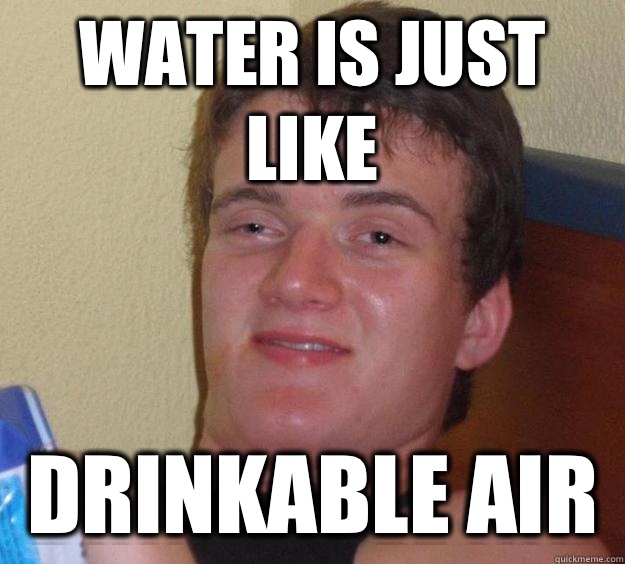 water is just like  drinkable air  10 Guy