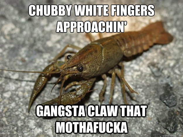 chubby white fingers approachin'
 gangsta claw that mothafucka  that fish cray