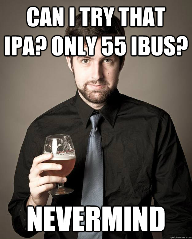 Can i try that ipa? only 55 ibus? Nevermind  Pretentious Beer Nerd