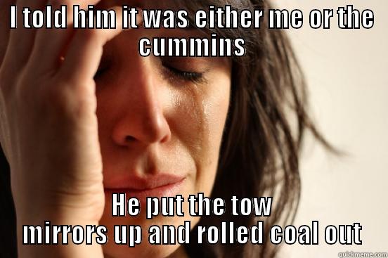 I TOLD HIM IT WAS EITHER ME OR THE CUMMINS HE PUT THE TOW MIRRORS UP AND ROLLED COAL OUT First World Problems