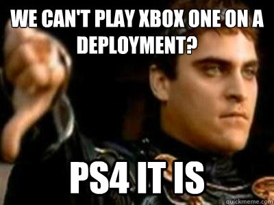 WE CAN'T PLAY XBOX ONE ON A DEPLOYMENT? PS4 IT IS  Downvoting Roman