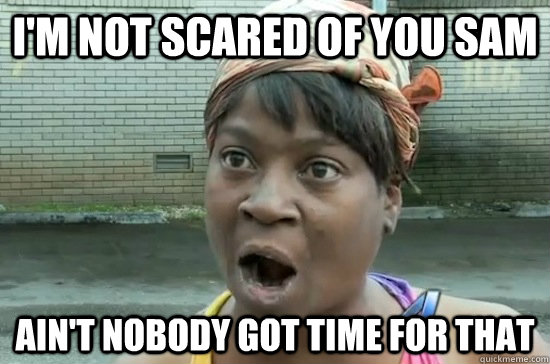 I'm Not scared of you sam ain't nobody got time for that  Aint nobody got time for that