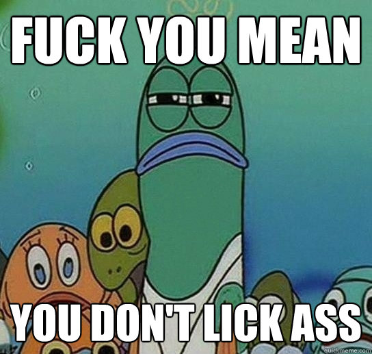 fuck you mean you don't lick ass - fuck you mean you don't lick ass  Serious fish SpongeBob