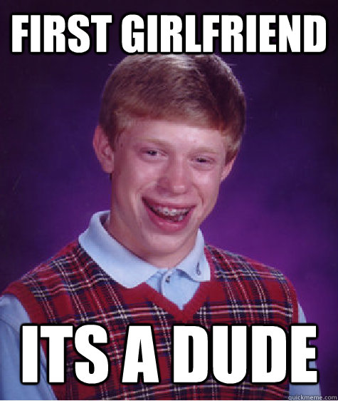 First Girlfriend its a dude - First Girlfriend its a dude  Bad Luck Brian