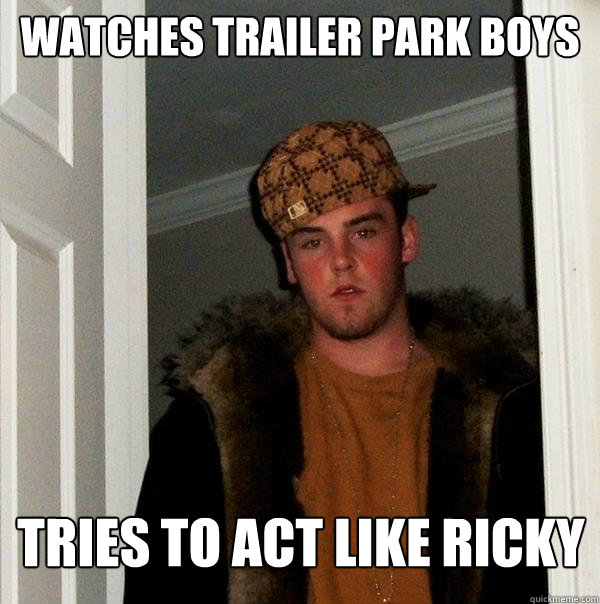 Watches Trailer park boys Tries to act like ricky  Scumbag Steve