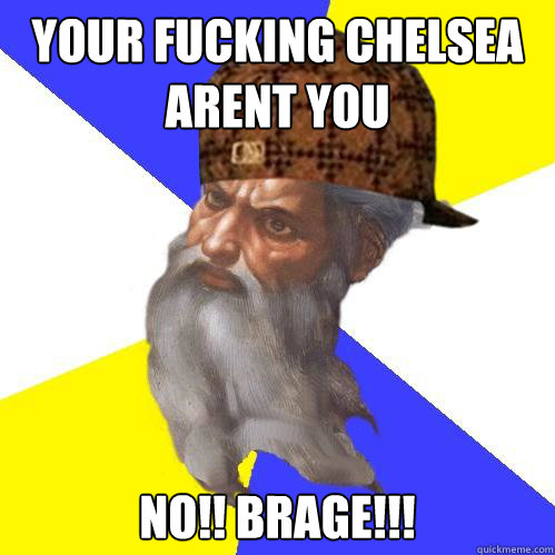 Your fucking chelsea arent you No!! BRAGE!!!  Scumbag God is an SBF