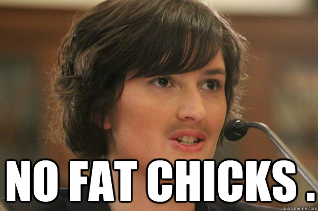  NO FAT CHICKS .  Slut Sandra Fluke