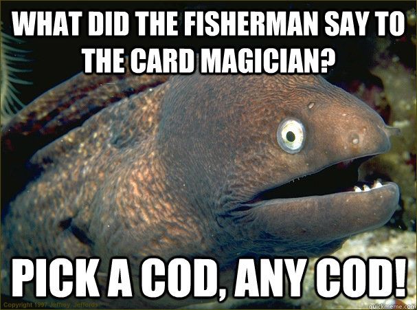 What did the fisherman say to the card magician? Pick a cod, any cod!   Bad Joke Eel