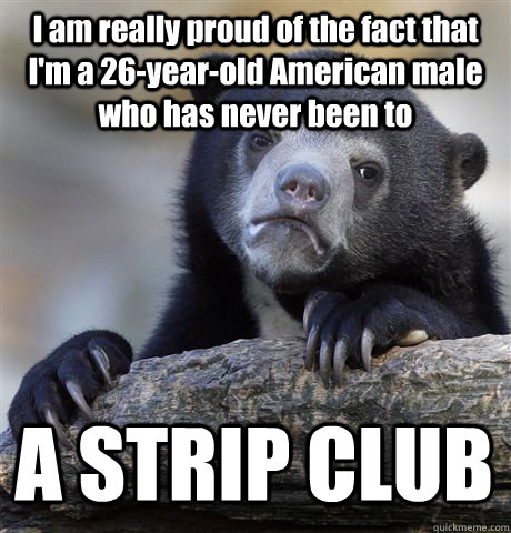 I am really proud of the fact that I'm a 26-year-old American male who has never been to A STRIP CLUB  Confession Bear