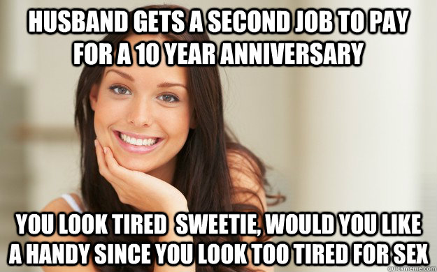 Husband gets a second job to pay for a 10 year anniversary You look tired  sweetie, would you like a handy since you look too tired for sex  Good Girl Gina