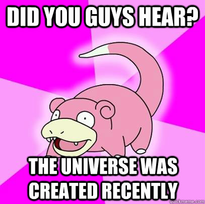 did you guys hear? The universe was created recently  Slowpoke