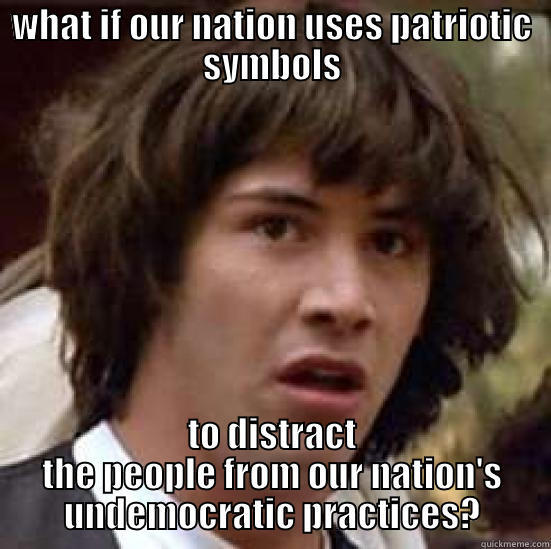 WHAT IF OUR NATION USES PATRIOTIC SYMBOLS TO DISTRACT THE PEOPLE FROM OUR NATION'S UNDEMOCRATIC PRACTICES? conspiracy keanu