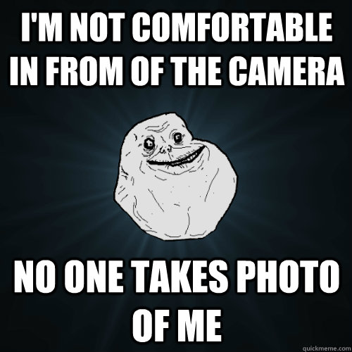 I'm not comfortable in from of the camera No one takes photo of me  Forever Alone