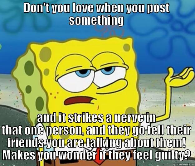 DON'T YOU LOVE WHEN YOU POST SOMETHING AND IT STRIKES A NERVE IN THAT ONE PERSON, AND THEY GO TELL THEIR FRIENDS YOU ARE TALKING ABOUT THEM! MAKES YOU WONDER IF THEY FEEL GUILTY? Tough Spongebob