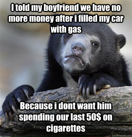 I told my boyfriend we have no more money after i filled my car with gas Because i dont want him spending our last 50$ on cigarettes  Confession Bear