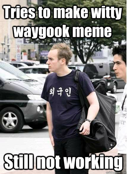 Tries to make witty waygook meme Still not working   Clueless