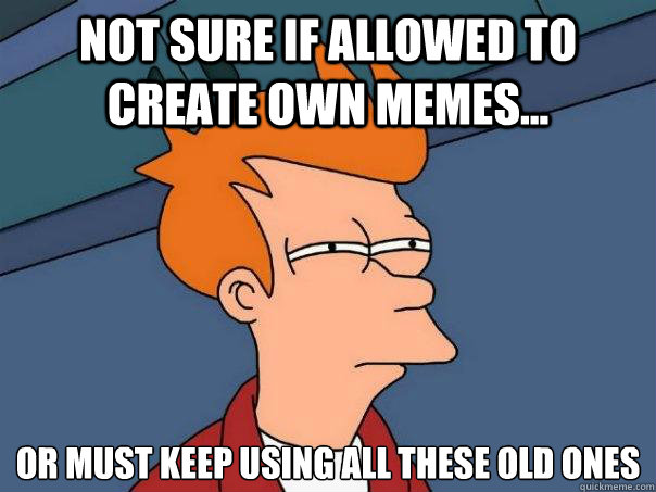 not sure if allowed to create own memes... or must keep using all these old ones  Futurama Fry