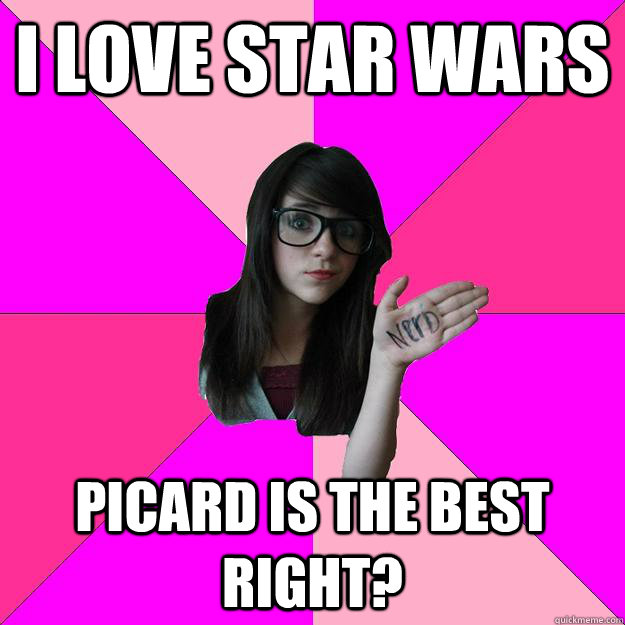 i love star wars  Picard is the best right?  Idiot Nerd Girl