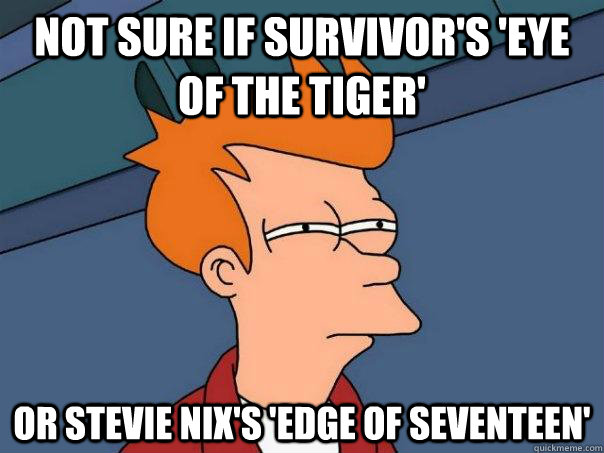 not sure if survivor's 'eye of the tiger' or Stevie Nix's 'edge of seventeen'  Futurama Fry