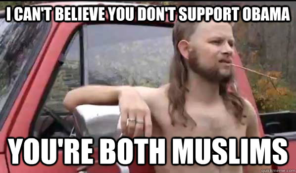 I CAN'T BELIEVE YOU DON'T SUPPORT OBAMA YOU'RE BOTH MUSLIMS  Almost Politically Correct Redneck