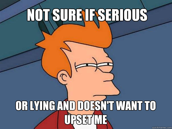 Not sure if serious Or lying and doesn't want to upset me - Not sure if serious Or lying and doesn't want to upset me  Futurama Fry