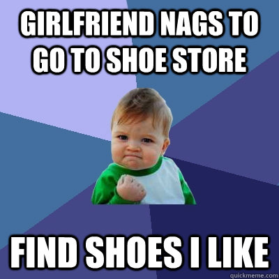 GIRLfriend nags to go to shoe store find shoes i like - GIRLfriend nags to go to shoe store find shoes i like  Success Kid