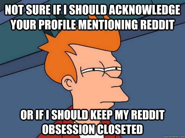 not sure if I should acknowledge your profile mentioning reddit or if i should keep my reddit obsession closeted  Futurama Fry