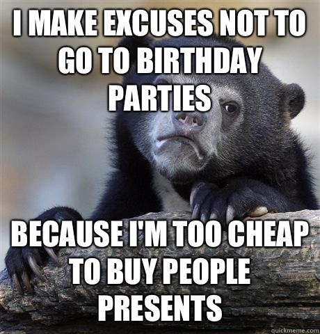 I make excuses not to go to birthday parties Because I'm too cheap to buy people presents   Confession Bear