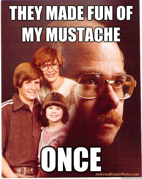 They made fun of my mustache once  Vengeance Dad