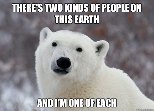 There's two kinds of people on this earth And I'm one of each  Popular Opinion Polar Bear