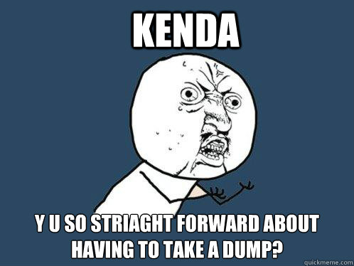 KENDA y u so striaght forward about having to take a dump?  Y U No