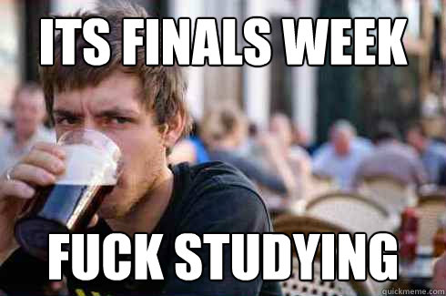 Its finals week fuck studying  Lazy College Senior