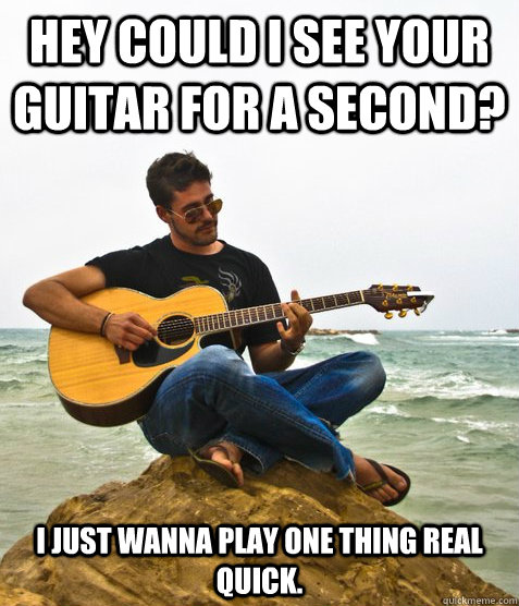 Hey could I see your guitar for a second? I just wanna play one thing real quick.  Douchebag Guitarist