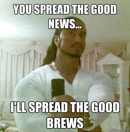 You spread the good news... i'll spread the good brews  Guido Jesus