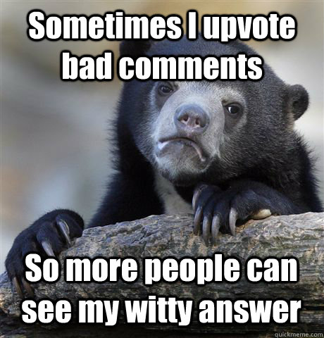 Sometimes I upvote bad comments So more people can see my witty answer  Confession Bear