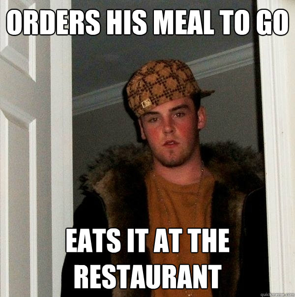 orders his meal to go eats it at the restaurant - orders his meal to go eats it at the restaurant  Scumbag Steve