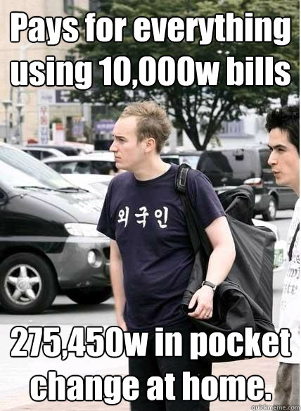 Pays for everything using 10,000w bills 275,450w in pocket change at home.  Clueless