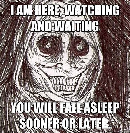 I am here, watching and waiting You will fall asleep sooner or later.  Horrifying Houseguest