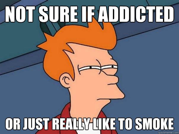 Not sure if addicted  Or just really like to smoke - Not sure if addicted  Or just really like to smoke  Futurama Fry