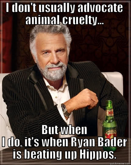 I DON'T USUALLY ADVOCATE ANIMAL CRUELTY... BUT WHEN I DO, IT'S WHEN RYAN BADER IS BEATING UP HIPPOS. The Most Interesting Man In The World