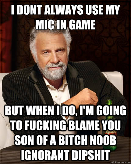 I dont always use my mic in game But when i do, I'm going to fucking blame you son of a bitch noob ignorant dipshit - I dont always use my mic in game But when i do, I'm going to fucking blame you son of a bitch noob ignorant dipshit  The Most Interesting Man In The World