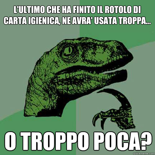 l'ultimo che ha finito il rotolo di carta igienica, ne avra' usata troppa... o troppo poca? - l'ultimo che ha finito il rotolo di carta igienica, ne avra' usata troppa... o troppo poca?  Philosoraptor