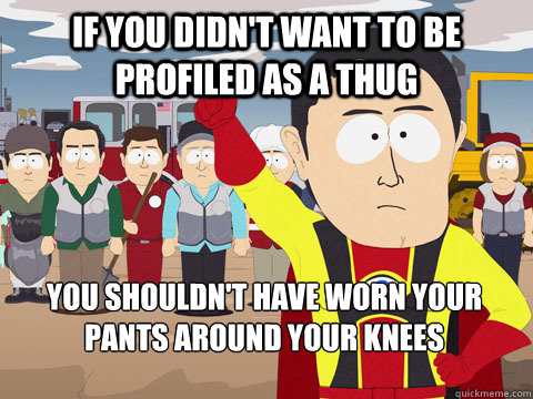 if you didn't want to be profiled as a thug you shouldn't have worn your pants around your knees  Captain Hindsight