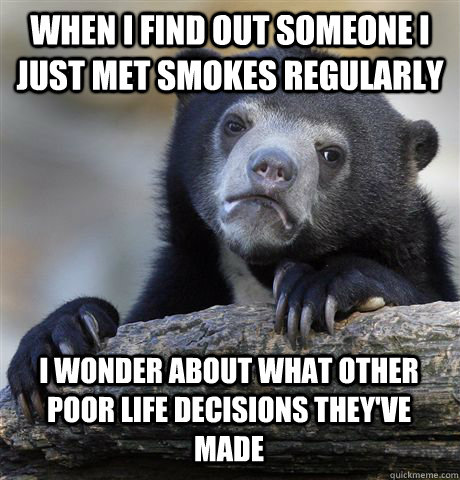 WHEN I FIND OUT SOMEONE I JUST MET SMOKES REGULARLY I WONDER ABOUT WHAT OTHER POOR LIFE DECISIONS THEY'VE MADE  Confession Bear