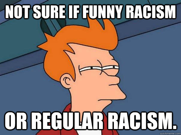 Not sure if funny racism or regular racism.  Futurama Fry