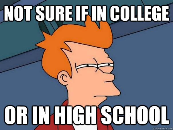 Not sure if in college or in high school  Futurama Fry