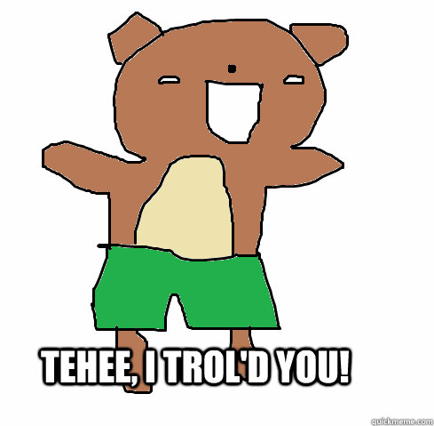 tehee, i trol'd you!  tehee teddy bear