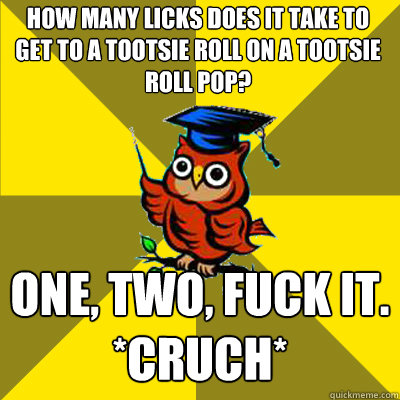 How many licks does it take to get to a tootsie roll on a tootsie roll pop? One, two, fuck it.  *CRUCH*  Observational Owl