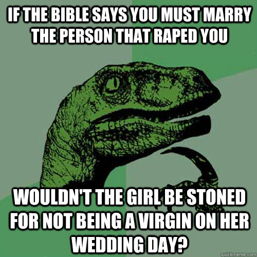 If the bible says you must marry the person that raped you wouldn't the girl be stoned for not being a virgin on her wedding day?  Philosoraptor