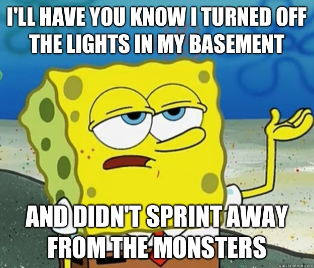 I'll have you know I turned off the lights in my basement And didn't sprint away from the monsters - I'll have you know I turned off the lights in my basement And didn't sprint away from the monsters  Tough Spongebob